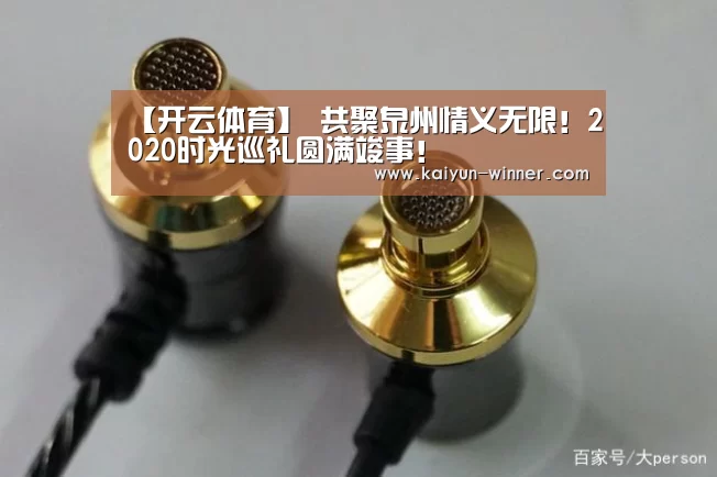 【开云体育】
共聚泉州情义无限！2020时光巡礼圆满竣事！
