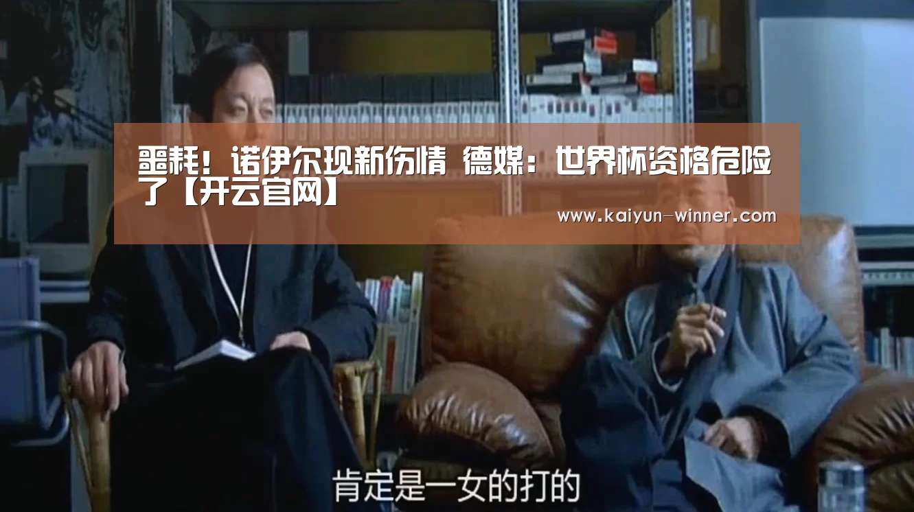 噩耗!诺伊尔现新伤情 德媒:世界杯资格危险了【开云官网】(图3) 开云入口