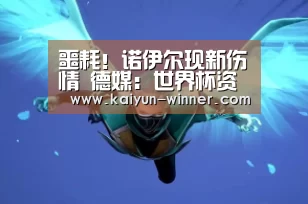 噩耗!诺伊尔现新伤情 德媒:世界杯资格危险了【开云官网】(图2) 开云入口