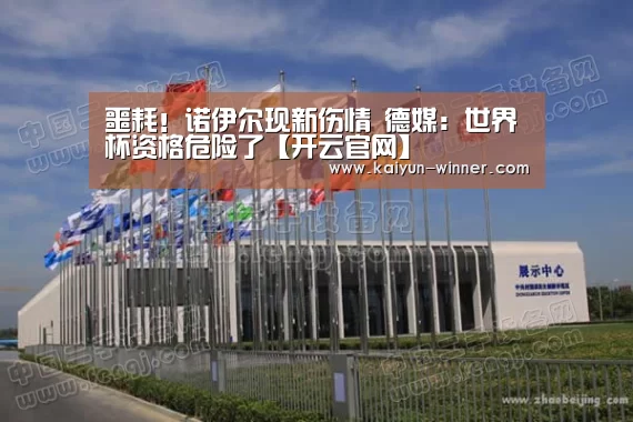 噩耗!诺伊尔现新伤情 德媒:世界杯资格危险了【开云官网】(图1) 开云入口