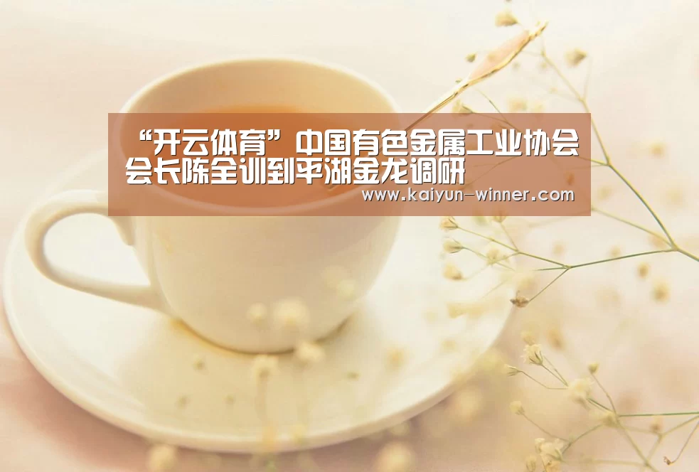 “开云体育”中国有色金属工业协会会长陈全训到平湖金龙调研(图1) 开云官网