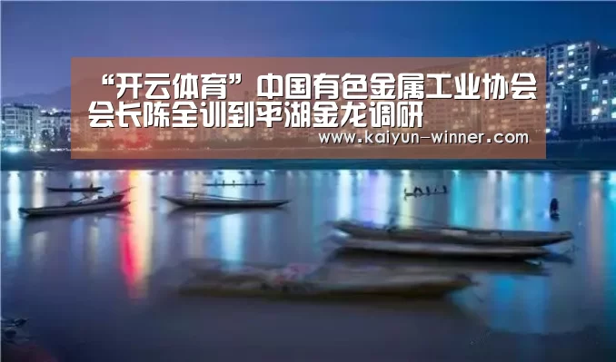 “开云体育”中国有色金属工业协会会长陈全训到平湖金龙调研(图3) 开云体育